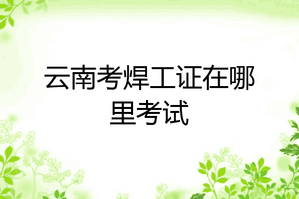 云南考焊工证在哪里考试