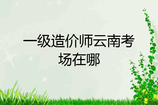一级造价师云南考场在哪