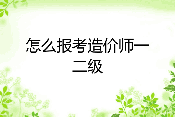 怎么报考造价师一二级