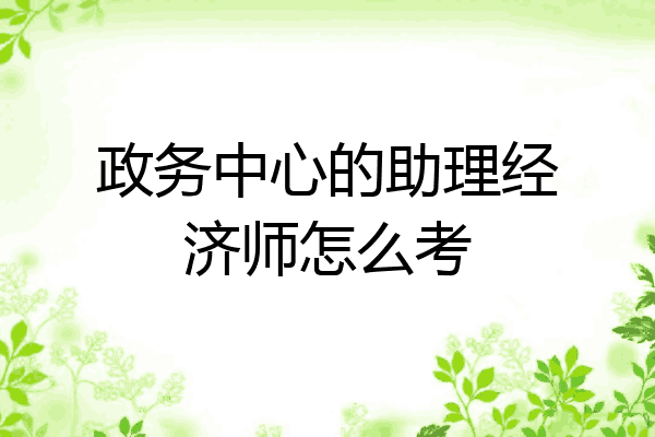 政务中心的助理经济师怎么考