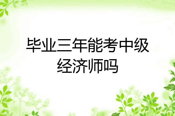 毕业三年能考中级经济师吗