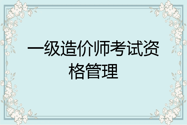 一级造价师考试资格管理