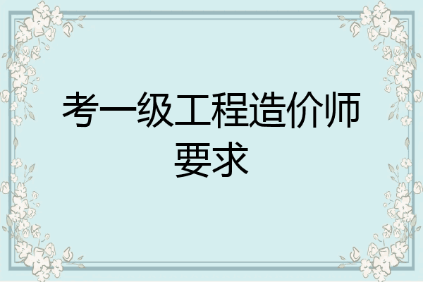 考一级工程造价师要求
