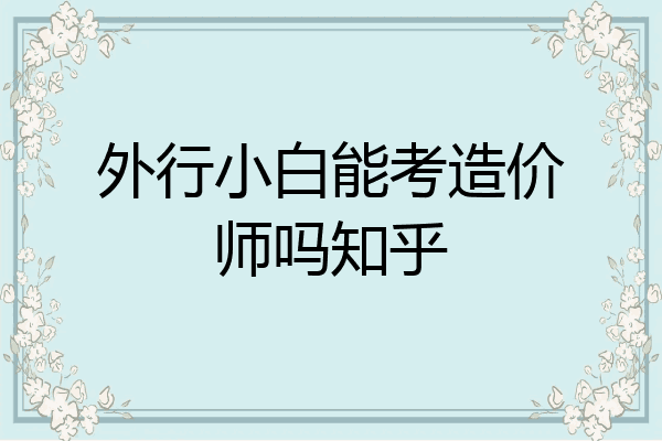 外行小白能考造价师吗知乎