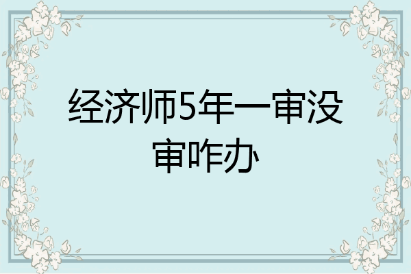 经济师5年一审没审咋办