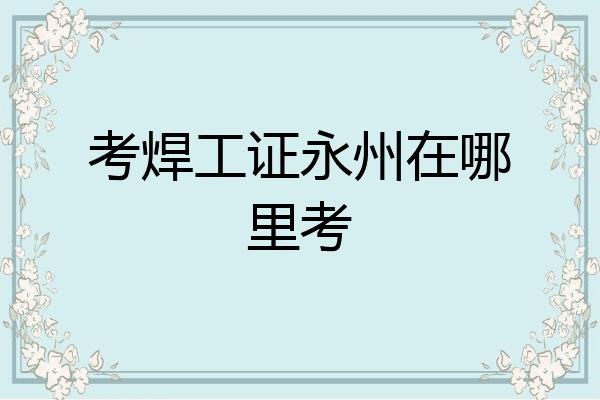 考焊工证永州在哪里考