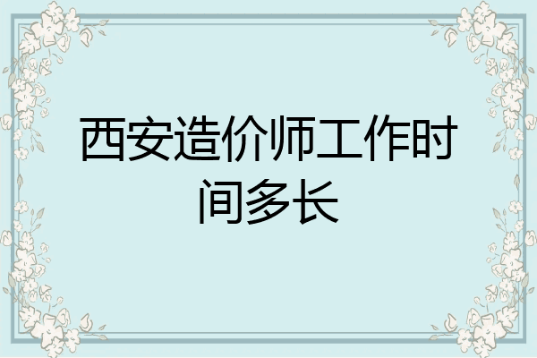 西安造价师工作时间多长
