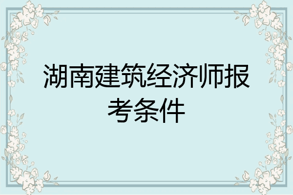 湖南建筑经济师报考条件