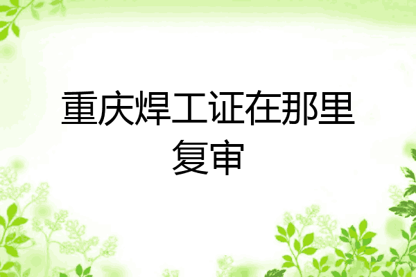 重庆焊工证在那里复审