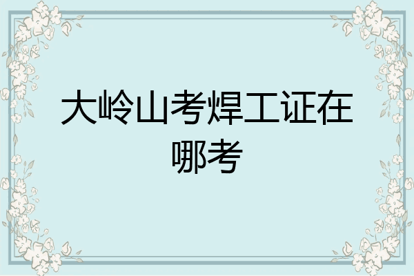 大岭山考焊工证在哪考