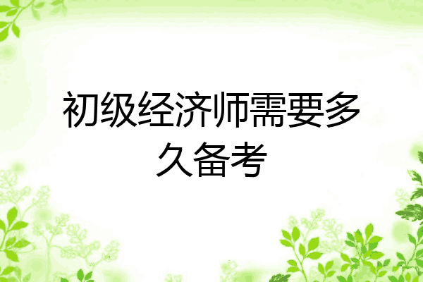 初级经济师需要多久备考