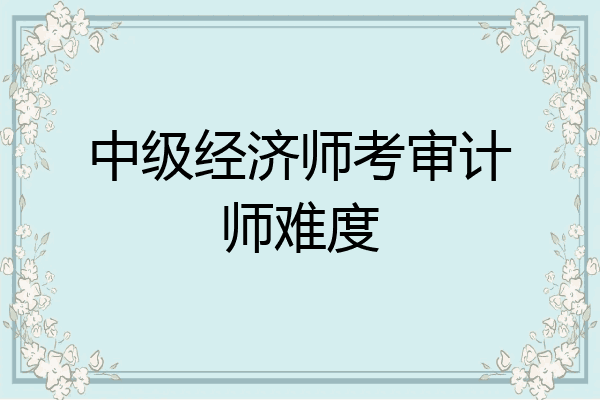 中级经济师考审计师难度
