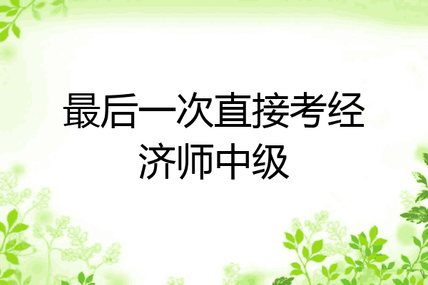 最后一次直接考经济师中级