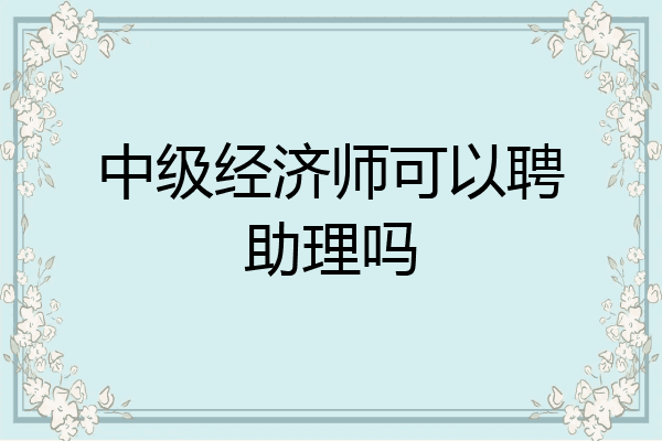 中级经济师可以聘助理吗