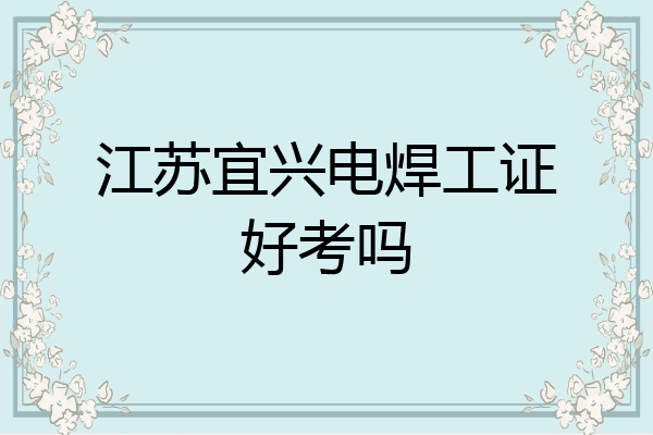 江苏宜兴电焊工证好考吗