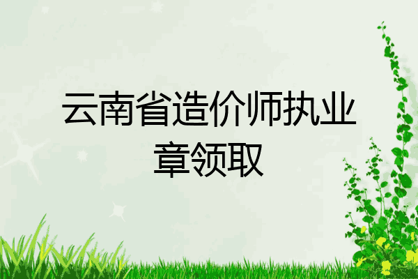 云南省造价师执业章领取