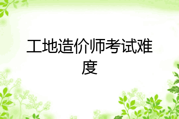 工地造价师考试难度