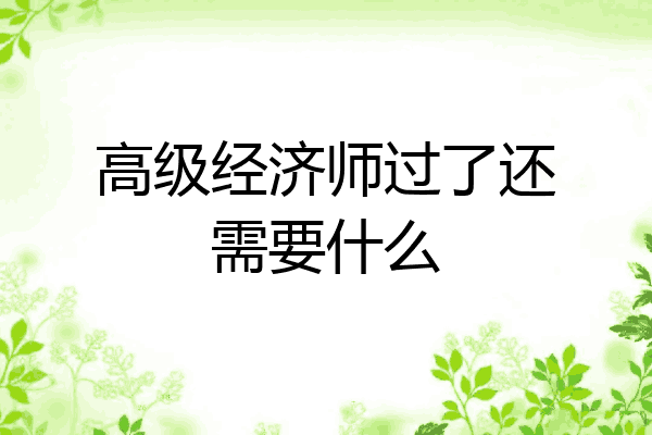 高级经济师过了还需要什么