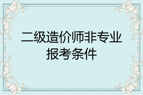 二级造价师非专业报考条件