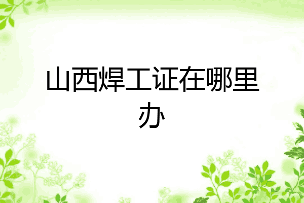 山西焊工证在哪里办