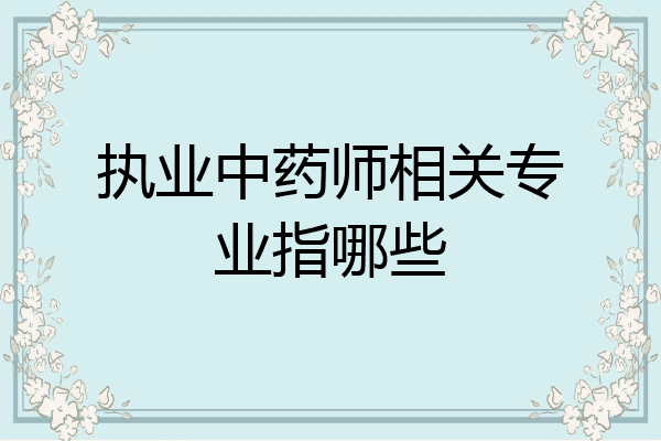 执业中药师相关专业指哪些