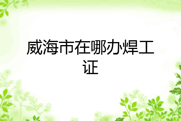 威海市在哪办焊工证