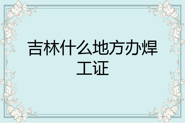 吉林什么地方办焊工证