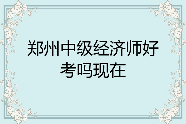 郑州中级经济师好考吗现在