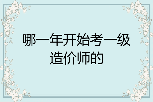 哪一年开始考一级造价师的