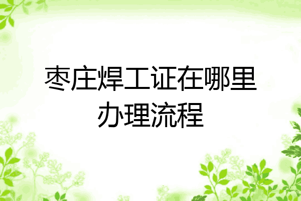 枣庄焊工证在哪里办理流程