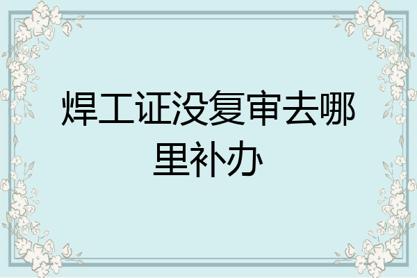 焊工证没复审去哪里补办