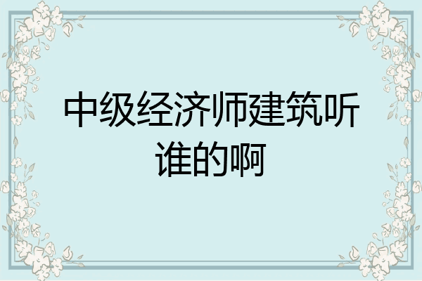 中级经济师建筑听谁的啊