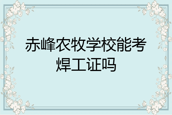 赤峰农牧学校能考焊工证吗