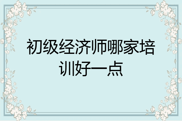 初级经济师哪家培训好一点