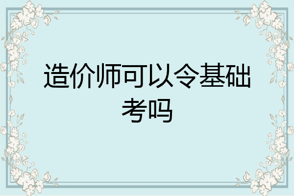 造价师可以令基础考吗