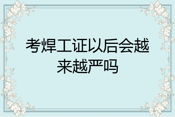 考焊工证以后会越来越严吗