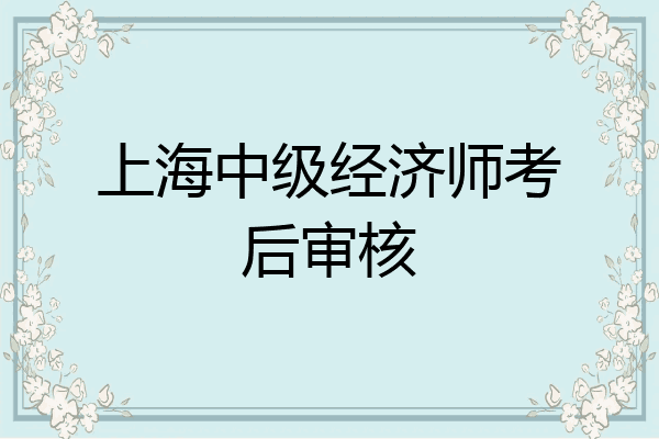 上海中级经济师考后审核