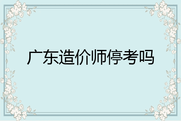 广东造价师停考吗