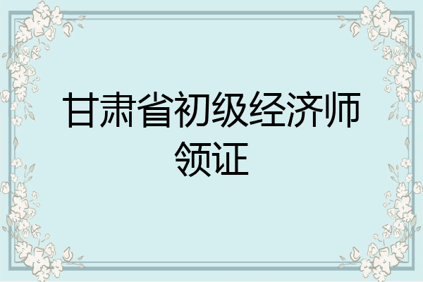 甘肃省初级经济师领证