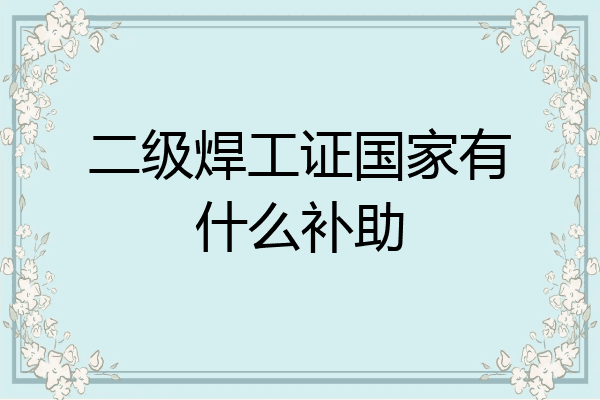 二级焊工证国家有什么补助