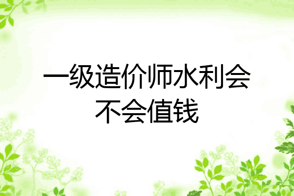 一级造价师水利会不会值钱