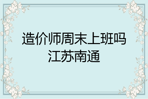 造价师周末上班吗江苏南通
