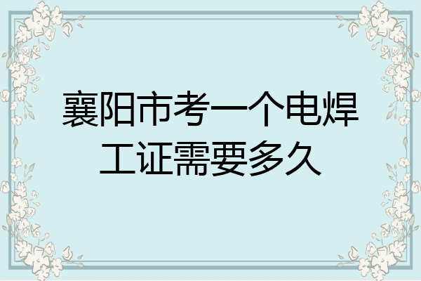 襄阳市考一个电焊工证需要多久