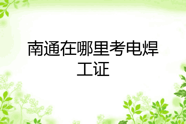 南通在哪里考电焊工证