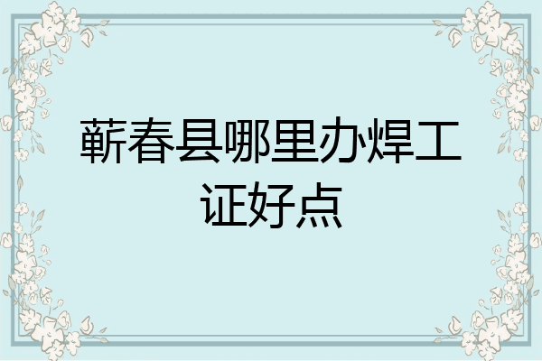 蕲春县哪里办焊工证好点