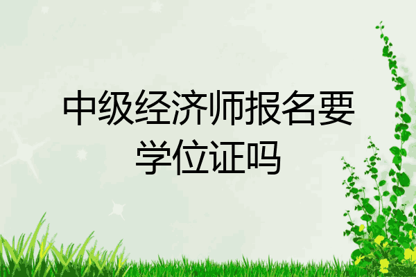 中级经济师报名要学位证吗
