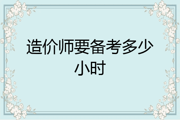 造价师要备考多少小时