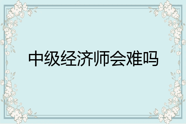 中级经济师会难吗