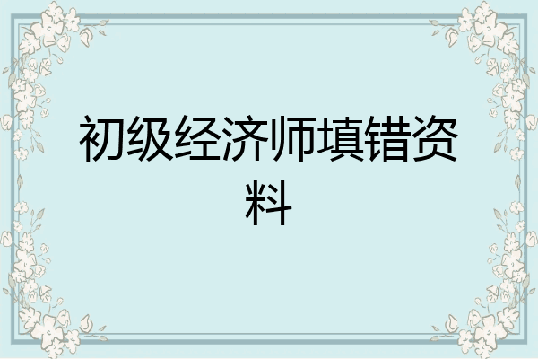 初级经济师填错资料