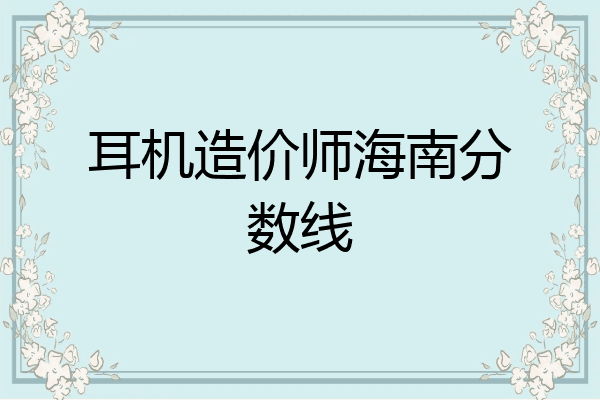 耳机造价师海南分数线